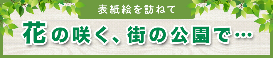 表紙絵を訪ねて～花の咲く、街の公園で…～
